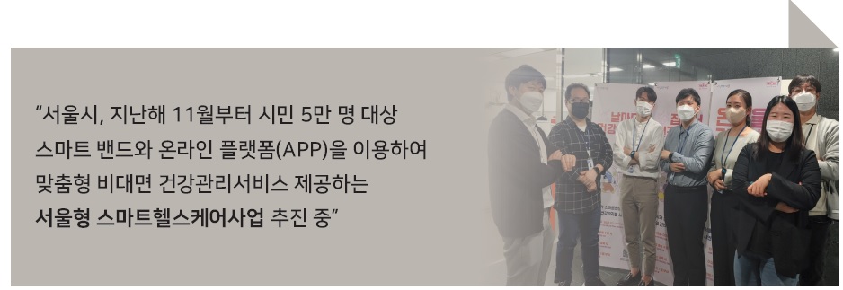 서울시, 지난해 11월부터 시민 5만 명 대상 스마트 밴드와 온라인 플랫폼(APP)을 이용하여 맞춤형 비대면 건강관리서비스 제공하는 서울형 스마트헬스케어사업 추진 중